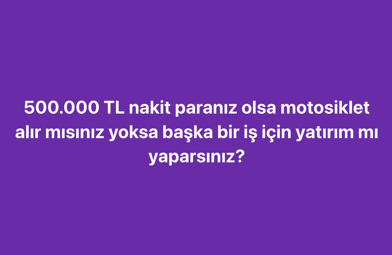 500.000 TL nakit paranız olsa motosiklet alır mısınız? Diye sizlere sorduk!